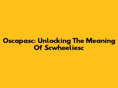 Oscapasc: Unlocking The Meaning Of Scwheeliesc