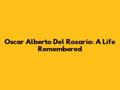 Oscar Alberto Del Rosario: A Life Remembered