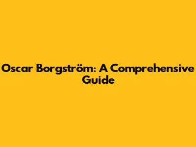 Oscar Borgström: A Comprehensive Guide
