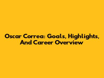 Oscar Correa: Goals, Highlights, And Career Overview
