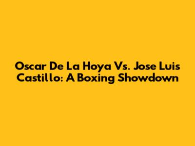 Oscar De La Hoya Vs. Jose Luis Castillo: A Boxing Showdown