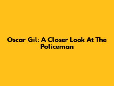 Oscar Gil: A Closer Look At The Policeman