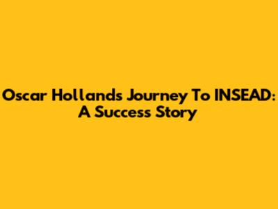 Oscar Holland's Journey To INSEAD: A Success Story