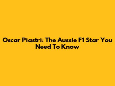 Oscar Piastri: The Aussie F1 Star You Need To Know