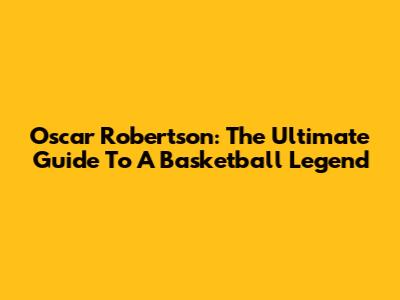 Oscar Robertson: The Ultimate Guide To A Basketball Legend