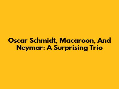 Oscar Schmidt, Macaroon, And Neymar: A Surprising Trio
