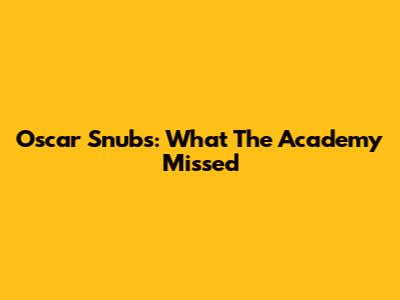 Oscar Snubs: What The Academy Missed