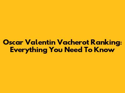 Oscar Valentin Vacherot Ranking: Everything You Need To Know