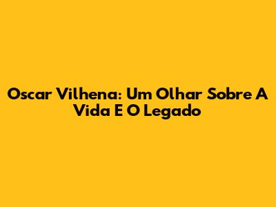 Oscar Vilhena: Um Olhar Sobre A Vida E O Legado