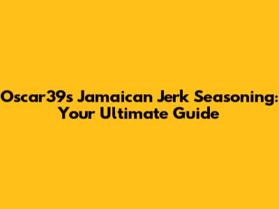 Oscar39s Jamaican Jerk Seasoning: Your Ultimate Guide