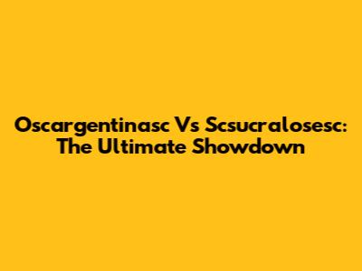 Oscargentinasc Vs Scsucralosesc: The Ultimate Showdown