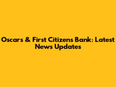 Oscars & First Citizens Bank: Latest News Updates