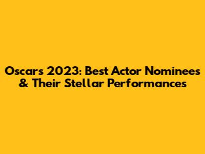 Oscars 2023: Best Actor Nominees & Their Stellar Performances