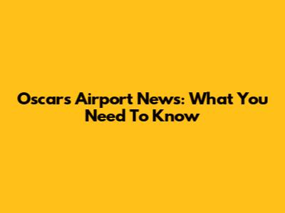 Oscars Airport News: What You Need To Know