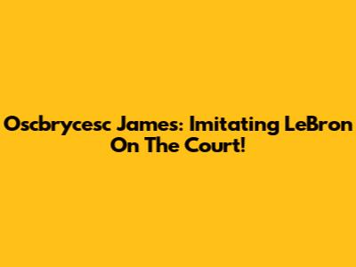 Oscbrycesc James: Imitating LeBron On The Court!