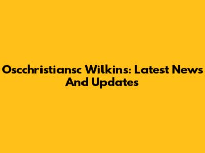 Oscchristiansc Wilkins: Latest News And Updates
