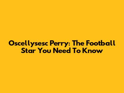 Oscellysesc Perry: The Football Star You Need To Know