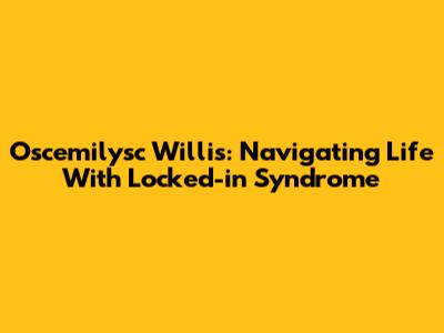 Oscemilysc Willis: Navigating Life With Locked-in Syndrome