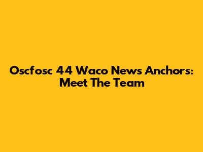 Oscfosc 44 Waco News Anchors: Meet The Team