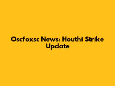 Oscfoxsc News: Houthi Strike Update