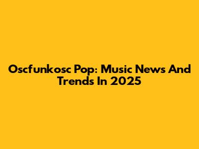 Oscfunkosc Pop: Music News And Trends In 2025