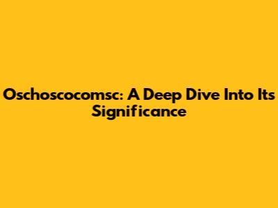 Oschoscocomsc: A Deep Dive Into Its Significance