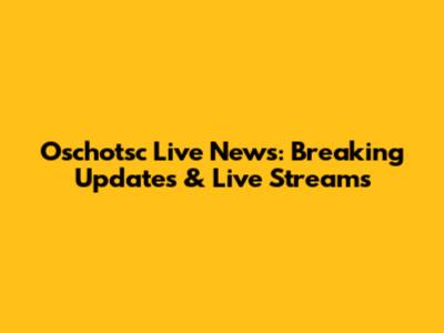 Oschotsc Live News: Breaking Updates & Live Streams