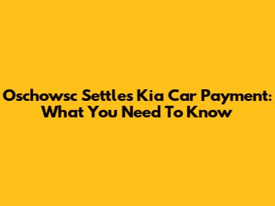 Oschowsc Settles Kia Car Payment: What You Need To Know