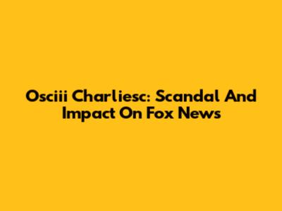 Osciii Charliesc: Scandal And Impact On Fox News