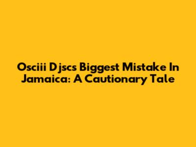 Osciii Djsc's Biggest Mistake In Jamaica: A Cautionary Tale