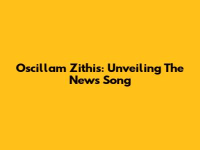 Oscillam Zithis: Unveiling The News Song