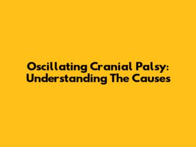 Oscillating Cranial Palsy: Understanding The Causes