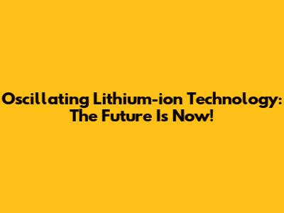 Oscillating Lithium-ion Technology: The Future Is Now!