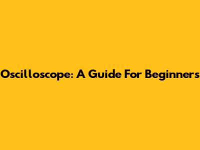 Oscilloscope: A Guide For Beginners