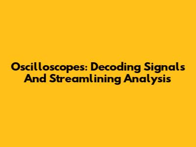 Oscilloscopes: Decoding Signals And Streamlining Analysis