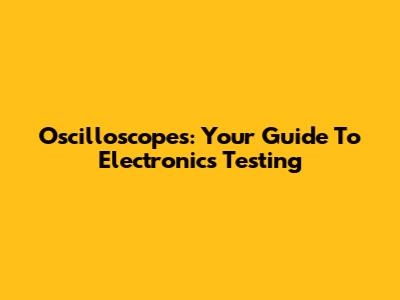 Oscilloscopes: Your Guide To Electronics Testing