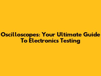 Oscilloscopes: Your Ultimate Guide To Electronics Testing