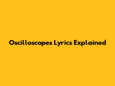 Oscilloscopes Lyrics Explained