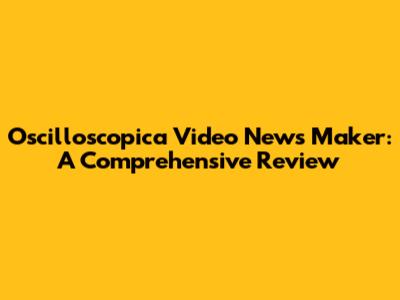 Oscilloscopica Video News Maker: A Comprehensive Review