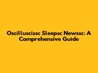 Oscilluscissc Sleepsc Newssc: A Comprehensive Guide