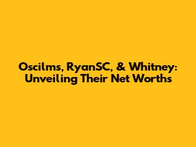 Oscilms, RyanSC, & Whitney: Unveiling Their Net Worths