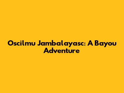 Oscilmu Jambalayasc: A Bayou Adventure