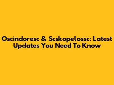 Oscindoresc & Scskopelossc: Latest Updates You Need To Know