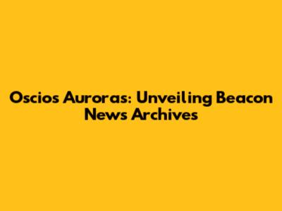 Oscios Auroras: Unveiling Beacon News Archives