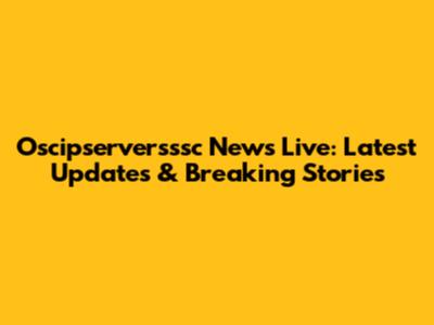 Oscipserversssc News Live: Latest Updates & Breaking Stories