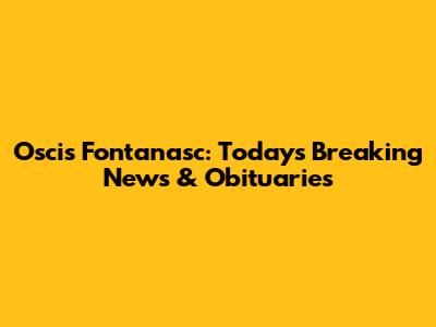 Oscis Fontanasc: Today's Breaking News & Obituaries