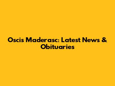 Oscis Maderasc: Latest News & Obituaries