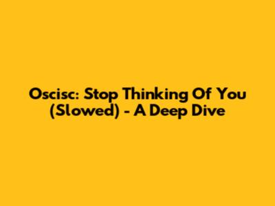 Oscisc: Stop Thinking Of You (Slowed) - A Deep Dive