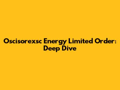 Oscisorexsc Energy Limited Order: Deep Dive