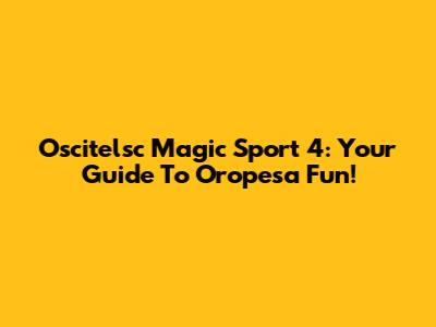 Oscitelsc Magic Sport 4: Your Guide To Oropesa Fun!